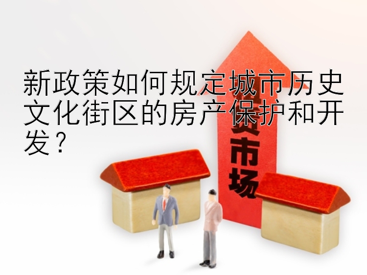 新政策如何规定城市历史文化街区的房产保护和开发？