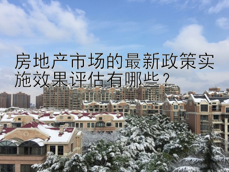 房地产市场的最新政策实施效果评估有哪些？