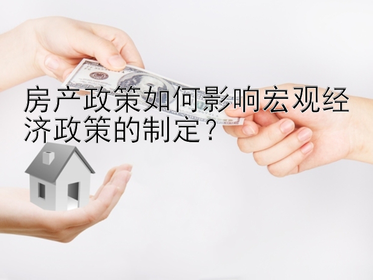 房产政策如何影响宏观经济政策的制定？