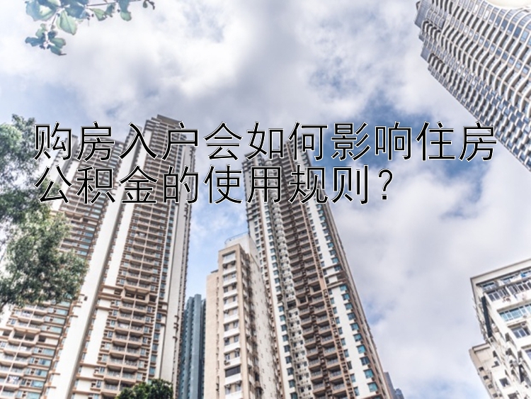 购房入户会如何影响住房公积金的使用规则？