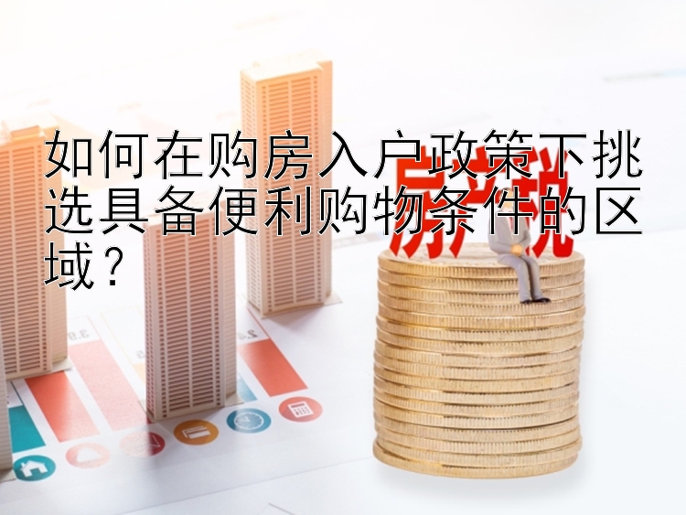 如何在购房入户政策下挑选具备便利购物条件的区域？