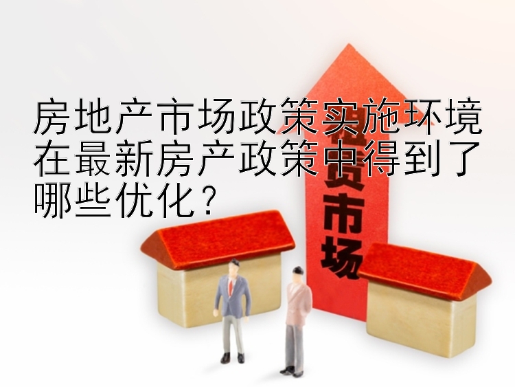 房地产市场政策实施环境在最新房产政策中得到了哪些优化？