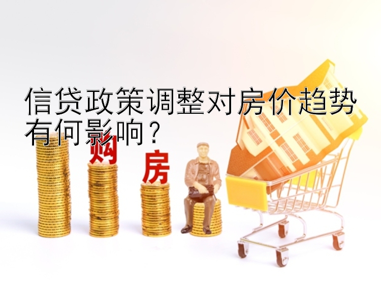 信贷政策调整对房价趋势有何影响？