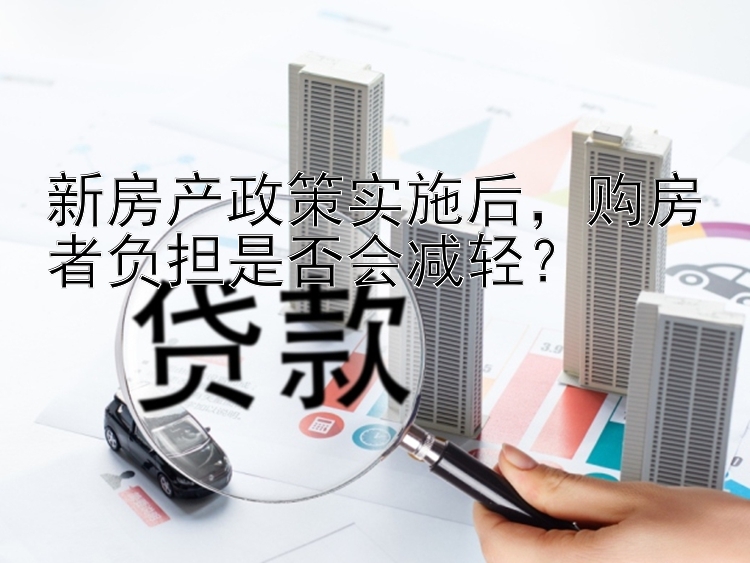 新房产政策实施后，购房者负担是否会减轻？