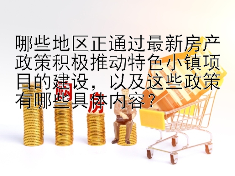 哪些地区正通过最新房产政策积极推动特色小镇项目的建设，以及这些政策有哪些具体内容？