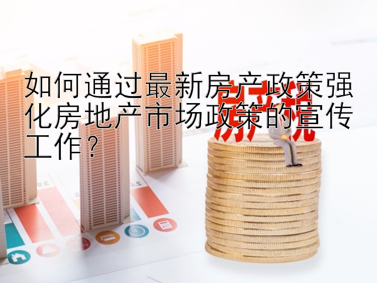 如何通过最新房产政策强化房地产市场政策的宣传工作？