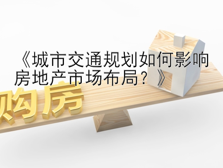 《城市交通规划如何影响房地产市场布局？》