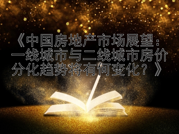 《中国房地产市场展望：一线城市与二线城市房价分化趋势将有何变化？》