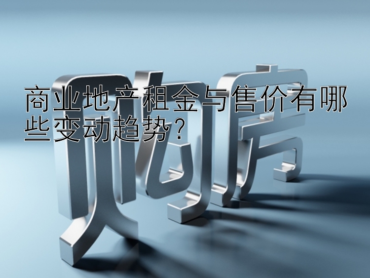 商业地产租金与售价有哪些变动趋势？