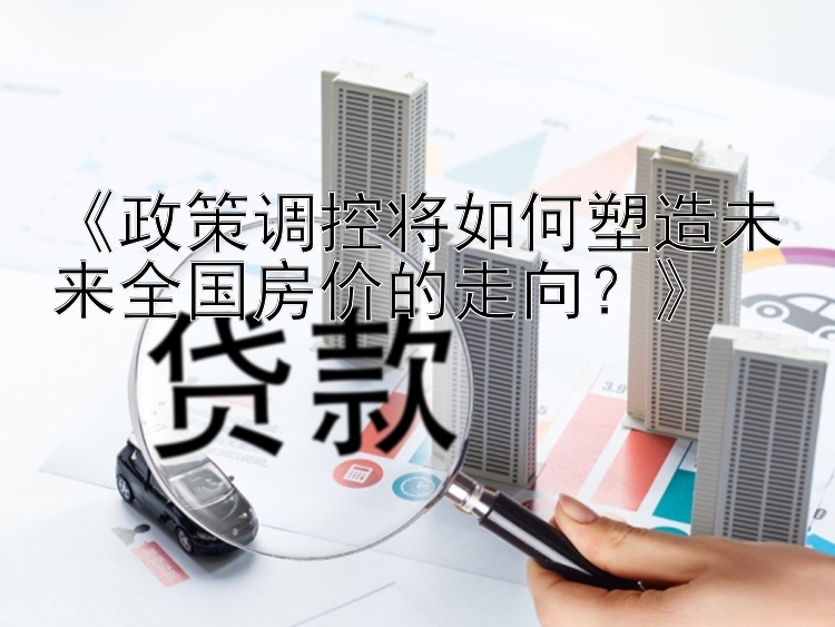 《政策调控将如何塑造未来全国房价的走向？》