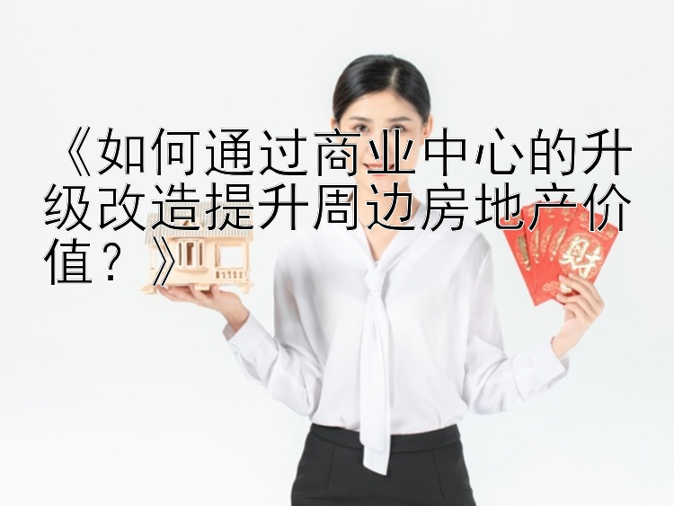 《如何通过商业中心的升级改造提升周边房地产价值？》