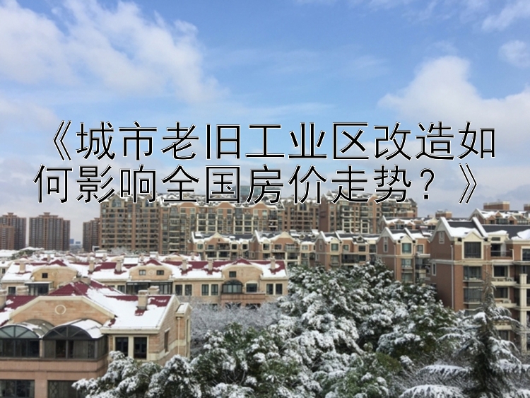 《城市老旧工业区改造如何影响全国房价走势？》