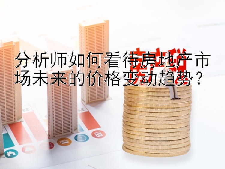 分析师如何看待房地产市场未来的价格变动趋势？