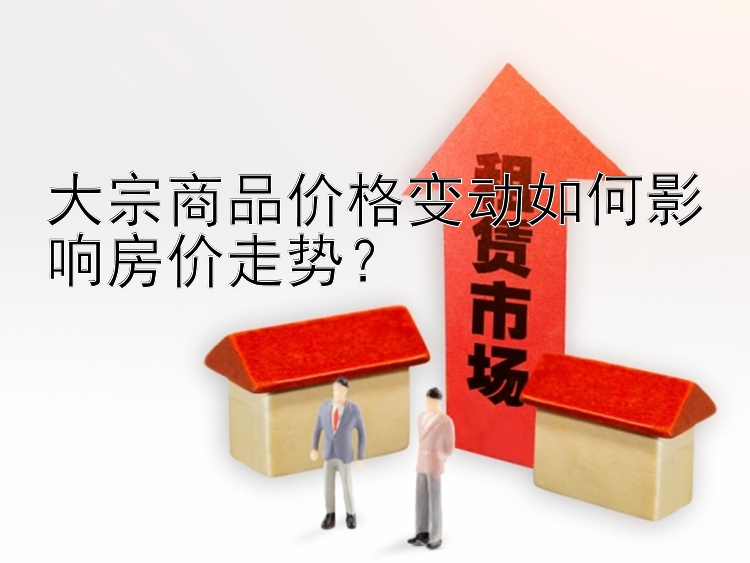 大宗商品价格变动如何影响房价走势？