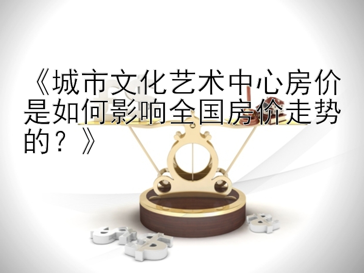 《城市文化艺术中心房价是如何影响全国房价走势的？》