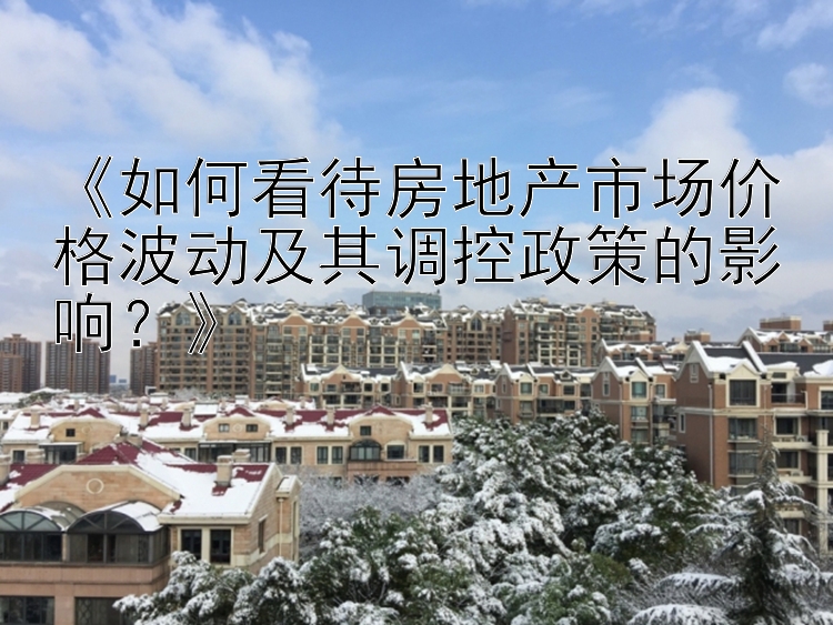 《如何看待房地产市场价格波动及其调控政策的影响？》