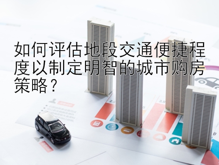 如何评估地段交通便捷程度以制定明智的城市购房策略？