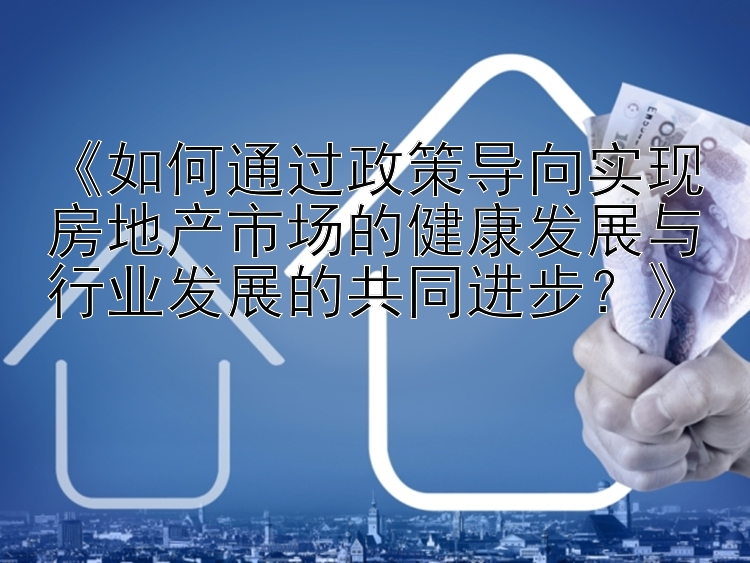 《如何通过政策导向实现房地产市场的健康发展与行业发展的共同进步？》