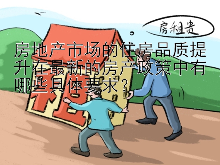 房地产市场的住房品质提升在最新的房产政策中有哪些具体要求？