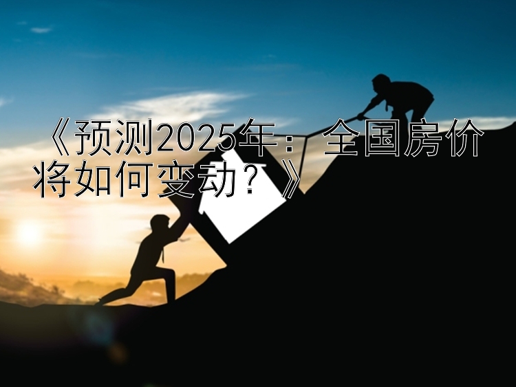 《预测2025年：全国房价将如何变动？》