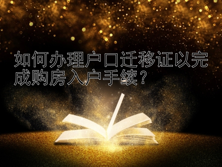 如何办理户口迁移证以完成购房入户手续？