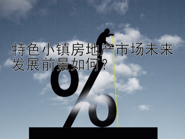 特色小镇房地产市场未来发展前景如何？