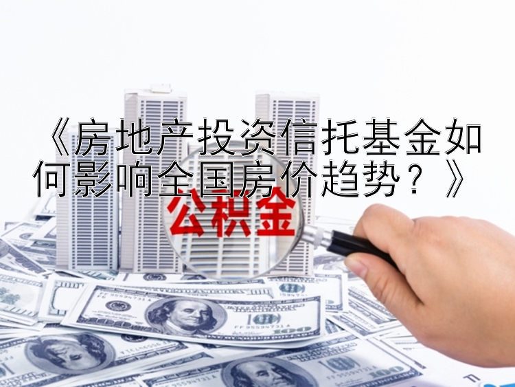 《房地产投资信托基金如何影响全国房价趋势？》