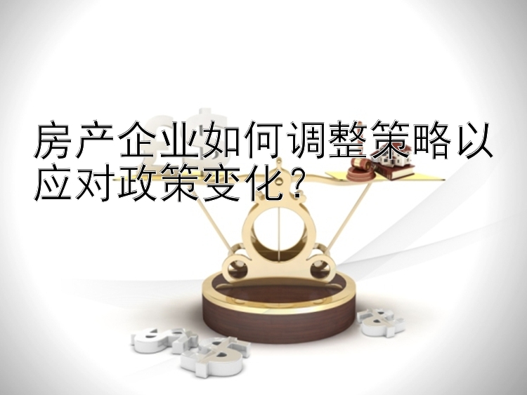 房产企业如何调整策略以应对政策变化？