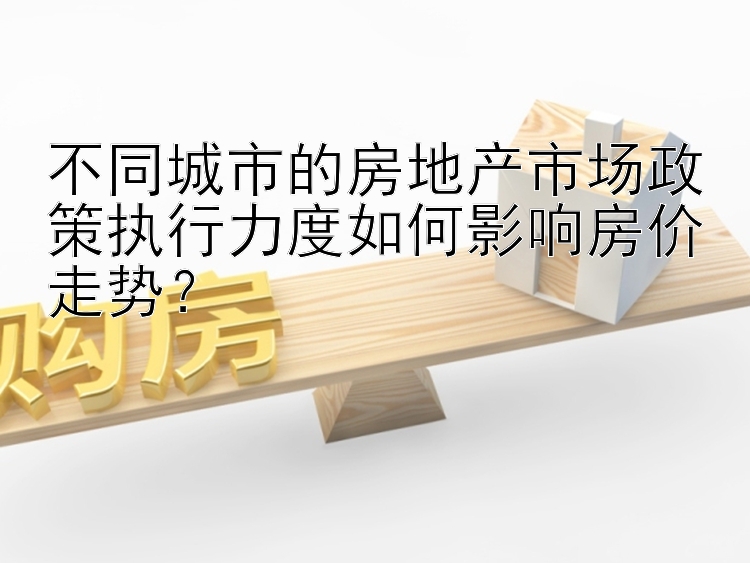 不同城市的房地产市场政策执行力度如何影响房价走势？