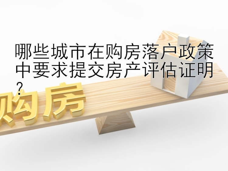 哪些城市在购房落户政策中要求提交房产评估证明？