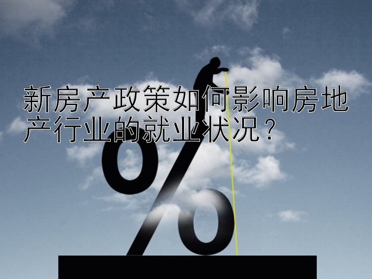 新房产政策如何影响房地产行业的就业状况？