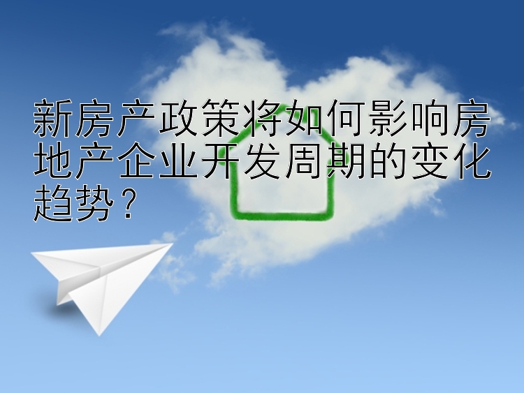 新房产政策将如何影响房地产企业开发周期的变化趋势？