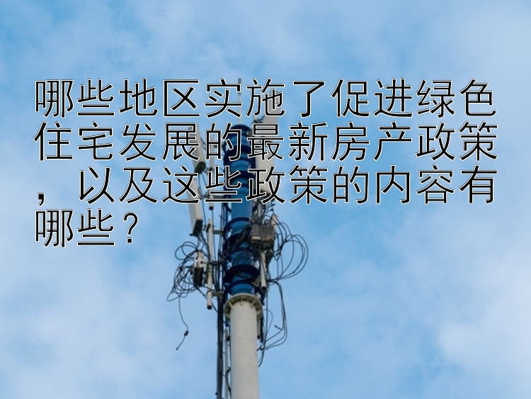 哪些地区实施了促进绿色住宅发展的最新房产政策，以及这些政策的内容有哪些？