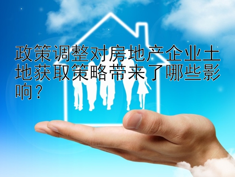 政策调整对房地产企业土地获取策略带来了哪些影响？