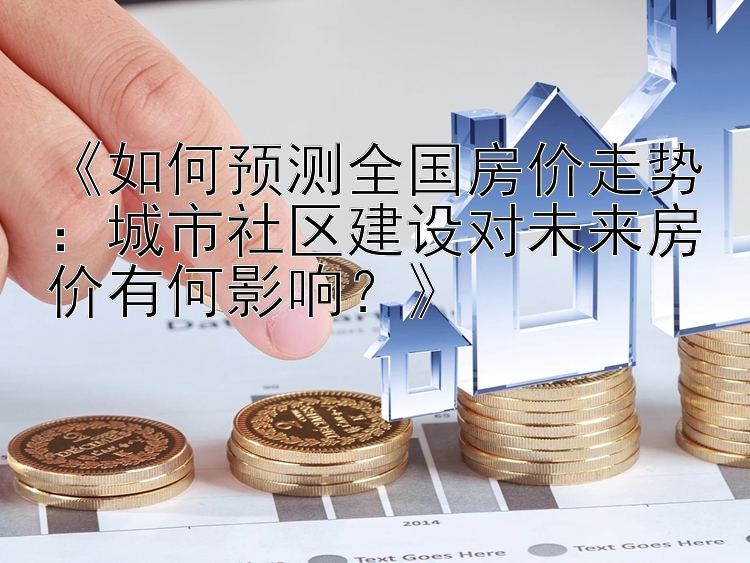 《如何预测全国房价走势：城市社区建设对未来房价有何影响？》