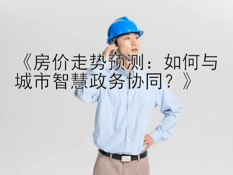 《房价走势预测：如何与城市智慧政务协同？》