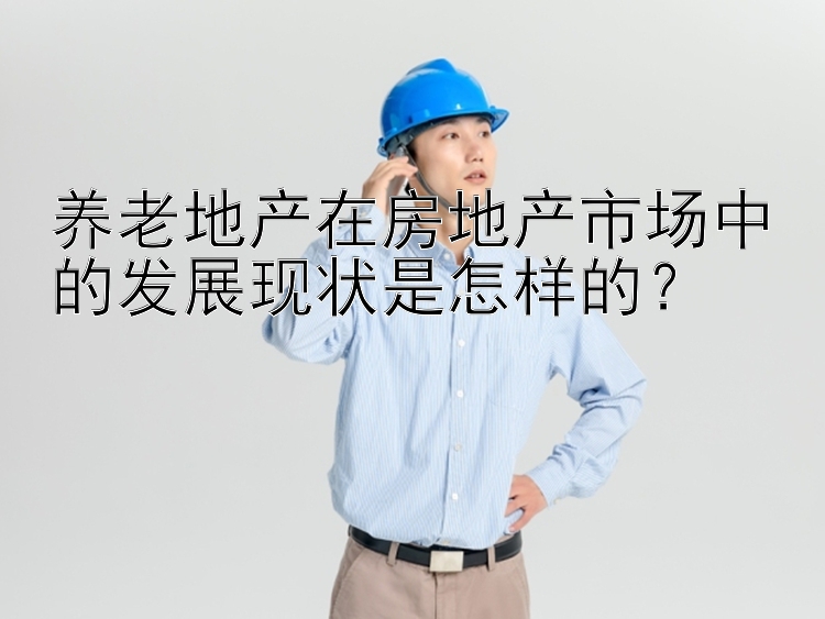 养老地产在房地产市场中的发展现状是怎样的？