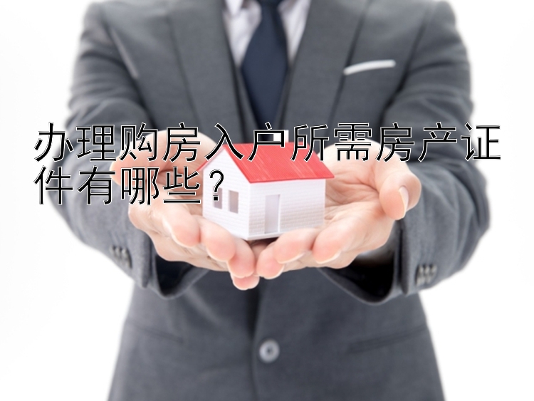 办理购房入户所需房产证件有哪些？