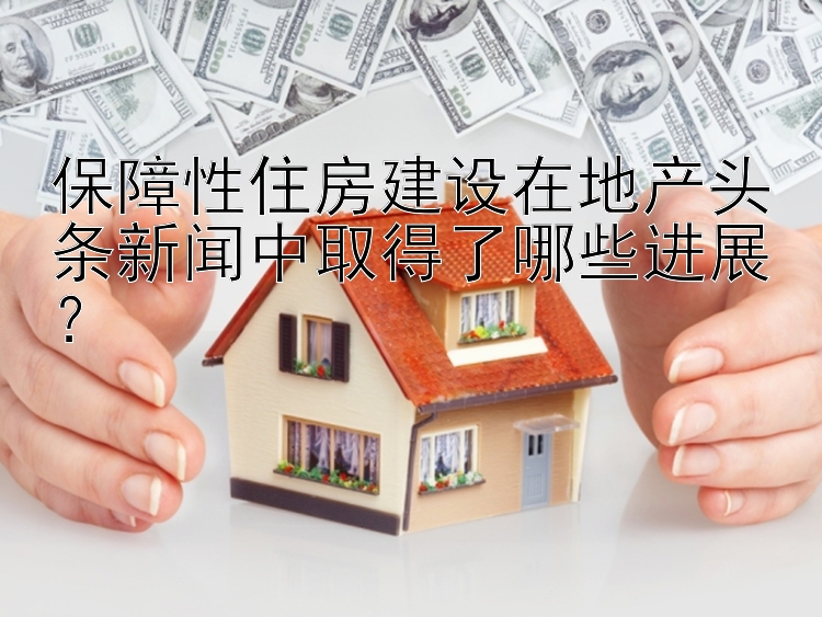 幸运快三投注最佳技巧 保障性住房建设在地产头条新闻中取得了哪些进展？