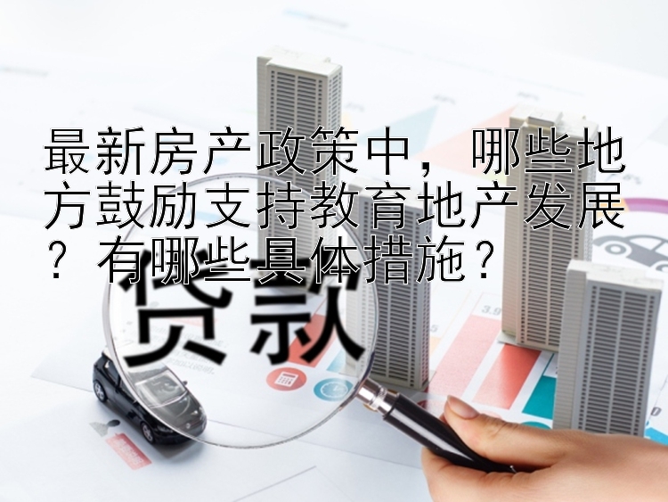 最新房产政策中，哪些地方鼓励支持教育地产发展？有哪些具体措施？