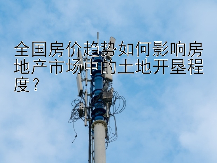 全国房价趋势如何影响房地产市场中的土地开垦程度？