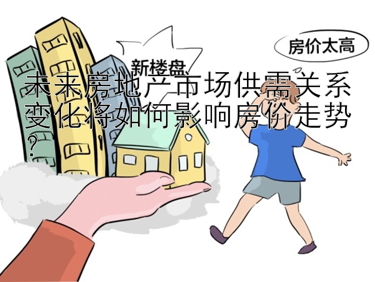 未来房地产市场供需关系变化将如何影响房价走势？