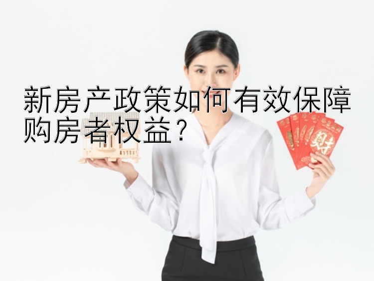 新房产政策如何有效保障购房者权益？