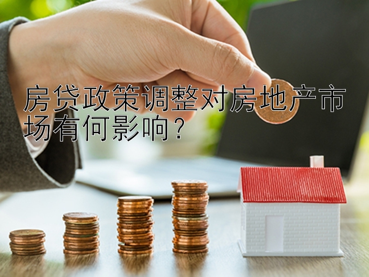 房贷政策调整对房地产市场有何影响？