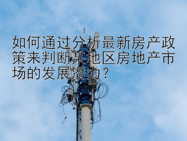 如何通过分析最新房产政策来判断某地区房地产市场的发展潜力？