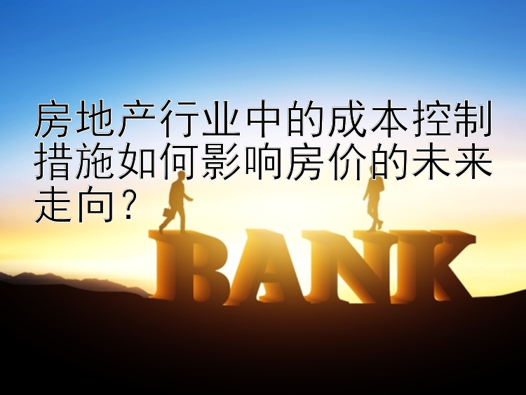 房地产行业中的成本控制措施如何影响房价的未来走向？