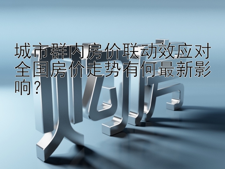 城市群内房价联动效应对全国房价走势有何最新影响？