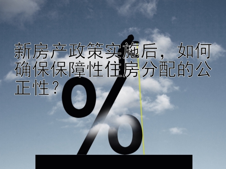 新房产政策实施后，如何确保保障性住房分配的公正性？