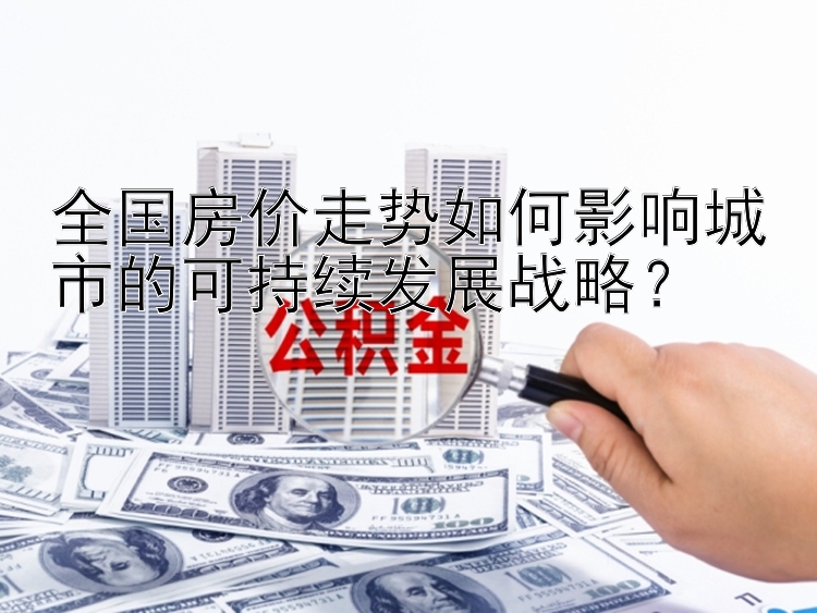 全国房价走势如何影响城市的可持续发展战略？