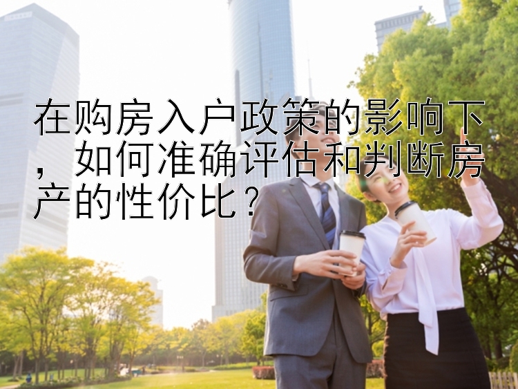 在购房入户政策的影响下，如何准确评估和判断房产的性价比？